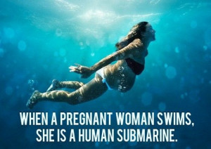 When a pregnant woman swims, she is a human submarine.