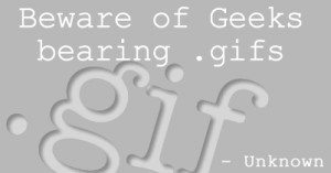 Beware of geeks bearing .gifs