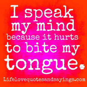 speak my mind because it hurts to bite my tongue ~Unknown