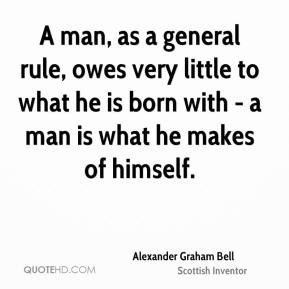 ... born with - a man is what he makes of himself. - Alexander Graham Bell