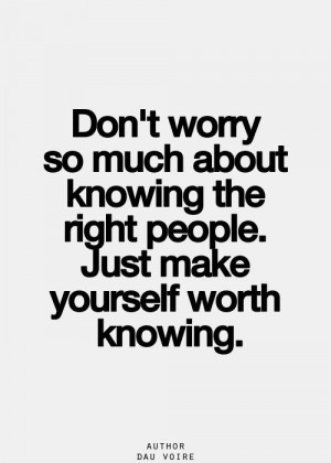 don't worry so much about knowing the right person, just make yourself ...