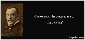 Chance favors the prepared mind. - Louis Pasteur