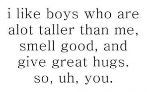 like boys who are alot taller than me smell good and give great hugs ...