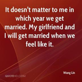 It doesn't matter to me in which year we get married. My girlfriend ...