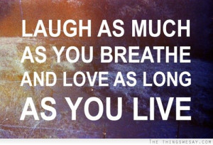 Laugh as much as you breath and love as much as you live