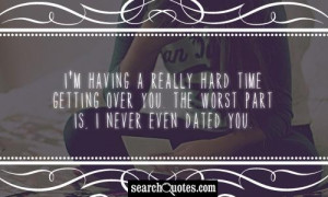 having a really hard time getting over you. The worst part is, I ...