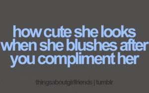 Compliments. I love making a girl blush. Especially if she is my girl.