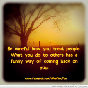 Be Careful How You Treat People