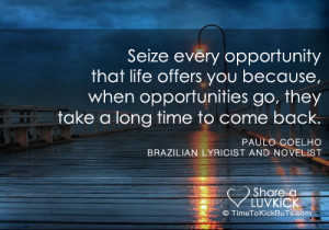... life offers you because, when opportunities go, they take a long time