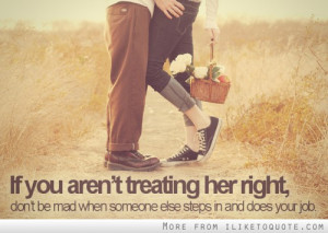 If you aren't treating her right, don't be mad when someone else steps ...