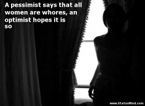 Pessimist Says That All Women Are Whores An Optmist Hopes It Is So