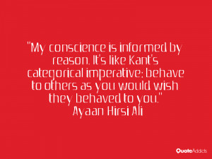 My conscience is informed by reason. It's like Kant's categorical ...