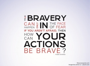 True bravery can only happen in the face of fear. If you aren’t ...