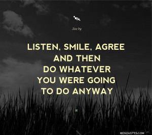 Listen, smile, agree and then do whatever you were going to do anyway