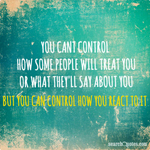 ... what they'll say about you. But you can control how you react to it