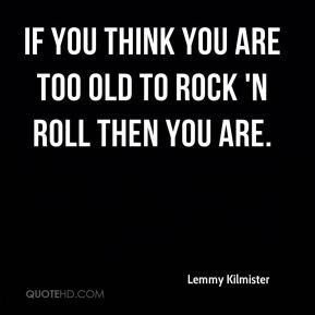 Lemmy Kilmister - If you think you are too old to rock 'n roll then ...
