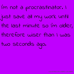 not a procrastinator. I just save all my work until the last ...