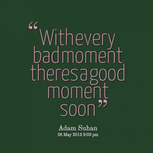 Quotes Picture: with every bad moment theres a good moment soon