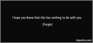 quote-i-hope-you-know-that-this-has-nothing-to-do-with-you-fergie ...