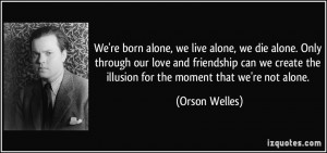 ... the illusion for the moment that we're not alone. - Orson Welles
