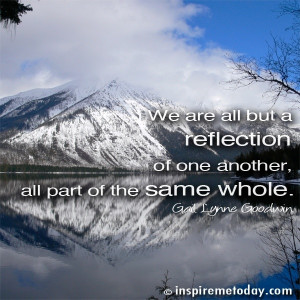 We are all but a reflection of one another, all part of the same whole ...