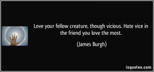 Love your fellow creature, though vicious. Hate vice in the friend you ...