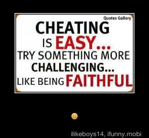 Cheating is easy... Try something more challenging... Like being ...