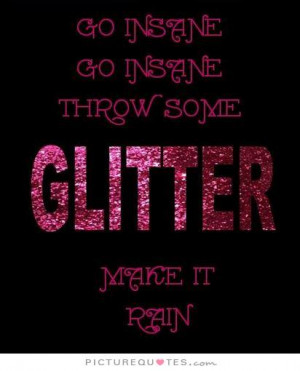 ... insane, go insane. Throw some glitter, make it rain. Picture Quote #1