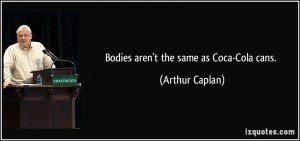 Bodies aren't the same as Coca-Cola cans. - Arthur Caplan