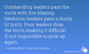 leaders pass the torch with fire blazing. Mediocre leaders pass ...