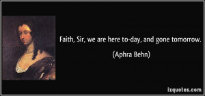 Faith, Sir, we are here to-day, and gone tomorrow. - Aphra Behn