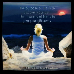 ... to discover your gift. The meaning of life is to give your gift away