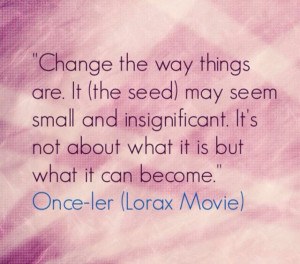 The seed - Lorax Movie quote.. this reminds me of nurturing ...