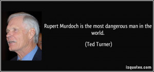 Rupert Murdoch is the most dangerous man in the world. - Ted Turner