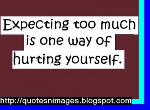 Expecting too much is one way of hurting yourself.