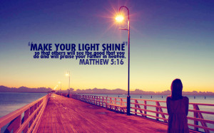 Make your light shine, so that others will see the good that you do ...