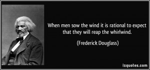 ... to expect that they will reap the whirlwind. - Frederick Douglass