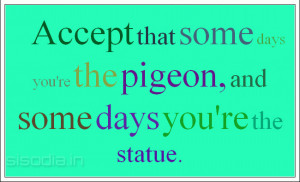 ... that some days you're the pigeon, and some days you're the statue