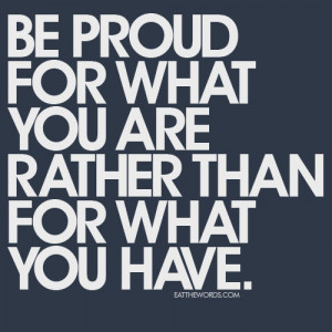 Be Proud for what you are rather than for what you have