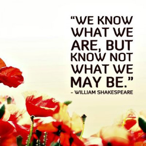 We know what we are, but know not what we may be.”
