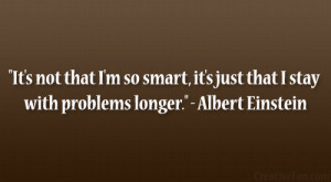 It’s not that I’m so smart, it’s just that I stay with problems ...