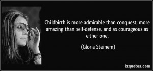 Childbirth is more admirable than conquest, more amazing than self ...