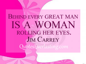 Behind every great man is a woman rolling her eyes. – Jim Carrey