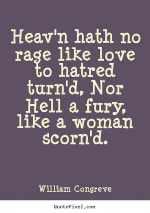 Heav'n hath no rage like love to hatred turn'd, Nor Hell a fury, like ...