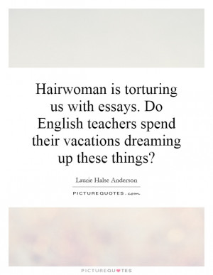 Hairwoman is torturing us with essays. Do English teachers spend their ...