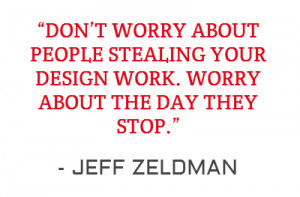 DON’T WORRY ABOUT PEOPLE STEALING YOUR DESIGN WORK. WORRY ABOUT