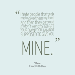 hate people that ask me to give them my food, and then they get mad ...
