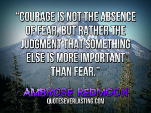Courage is not the absence of fear, but rather the judgment that ...