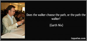 Does the walker choose the path, or the path the walker? - Garth Nix