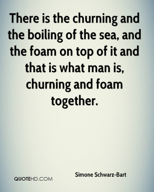 There is the churning and the boiling of the sea, and the foam on top ...